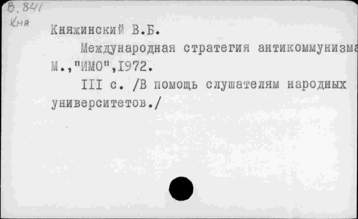 ﻿Княжинский В.Б.
Международная стратегия антикоммунизм М.э"ИМО”,1972.
III с. /В помощь слушателям народных университетов./